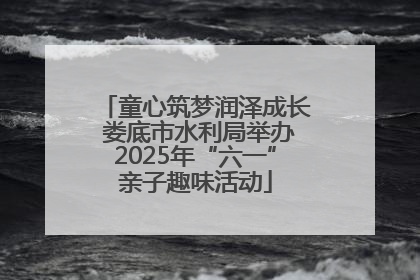 童心筑梦润泽成长 娄底市水利局举办2025年“六一”亲子趣味活动
