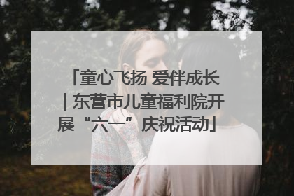 童心飞扬 爱伴成长｜东营市儿童福利院开展“六一”庆祝活动
