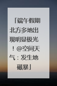 端午假期北方多地出现明显极光！@空间天气：发生地磁暴