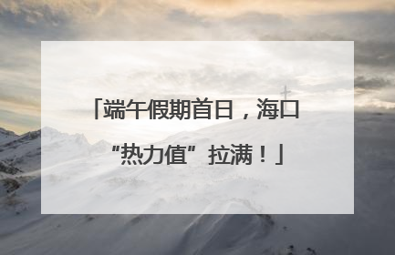 端午假期首日，海口“热力值”拉满！