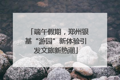 端午假期，郑州银基“游园”新体验引发文旅新热潮