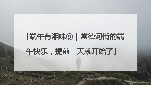 端午有湘味⑨｜常德河街的端午快乐，提前一天就开始了
