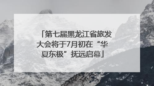 第七届黑龙江省旅发大会将于7月初在“华夏东极”抚远启幕