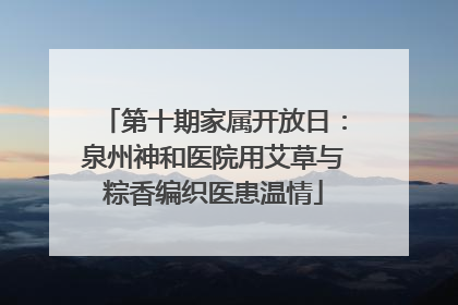 第十期家属开放日：泉州神和医院用艾草与粽香编织医患温情