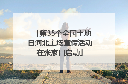 第35个全国土地日河北主场宣传活动在张家口启动