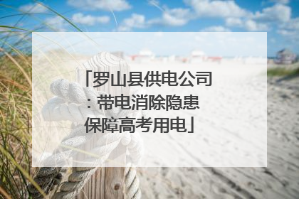 罗山县供电公司：带电消除隐患 保障高考用电
