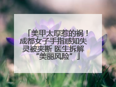 美甲太厚惹的祸！成都女子手指感知失灵被夹断 医生拆解“美丽风险”