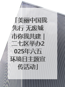 美丽中国我先行 无废城市你我共建｜二七区举办2025年六五环境日主题宣传活动