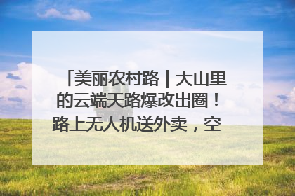 美丽农村路｜大山里的云端天路爆改出圈！路上无人机送外卖，空心村变网红村