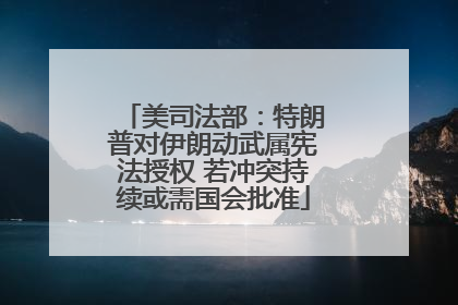 美司法部：特朗普对伊朗动武属宪法授权 若冲突持续或需国会批准