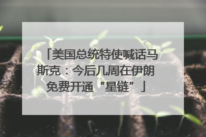 美国总统特使喊话马斯克：今后几周在伊朗免费开通“星链”