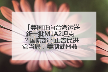 美国正向台湾运送新一批M1A2坦克？国防部：正告民进党当局，美制武器救不了自己的命