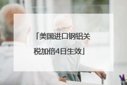 美国进口钢铝关税加倍4日生效