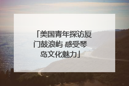 美国青年探访厦门鼓浪屿 感受琴岛文化魅力