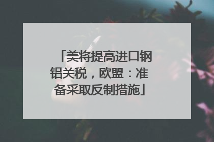 美将提高进口钢铝关税，欧盟：准备采取反制措施