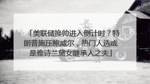 美联储换帅进入倒计时？特朗普施压鲍威尔，热门人选或是雅诗兰黛女继承人之夫