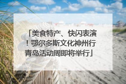 美食特产、快闪表演！鄂尔多斯文化神州行青岛活动周即将举行