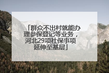 群众不出村就能办理参保登记等业务，河北29项社保事项延伸至基层