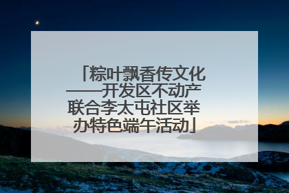 粽叶飘香传文化——开发区不动产联合李太屯社区举办特色端午活动