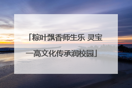 粽叶飘香师生乐 灵宝一高文化传承润校园