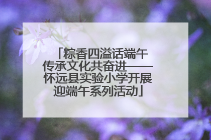 粽香四溢话端午 传承文化共奋进——怀远县实验小学开展迎端午系列活动