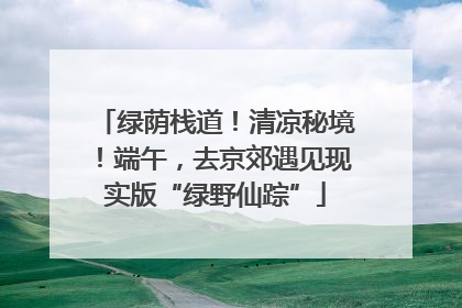 绿荫栈道！清凉秘境！端午，去京郊遇见现实版“绿野仙踪”