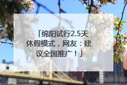 绵阳试行2.5天休假模式，网友：建议全国推广！