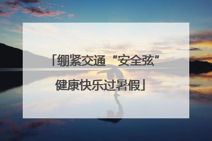 绷紧交通“安全弦” 健康快乐过暑假
