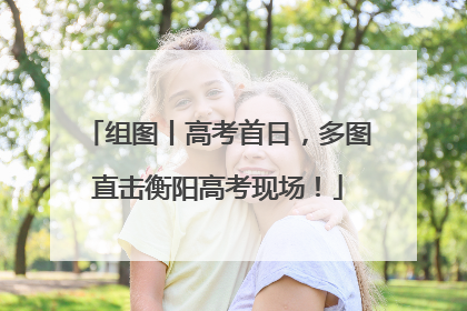 组图丨高考首日，多图直击衡阳高考现场！