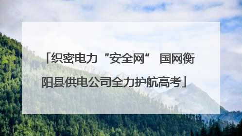 织密电力“安全网” 国网衡阳县供电公司全力护航高考