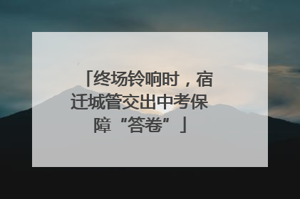 终场铃响时，宿迁城管交出中考保障“答卷”