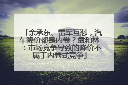 余承东、雷军互怼，汽车降价都是内卷？盘和林：市场竞争导致的降价不属于内卷式竞争