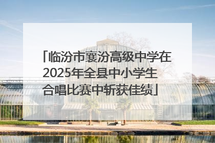 临汾市襄汾高级中学在2025年全县中小学生合唱比赛中斩获佳绩