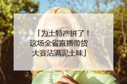 为土特产拼了！这场全省直播带货大赛沾满泥土味