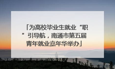 为高校毕业生就业“职”引导航，南通市第五届青年就业嘉年华举办