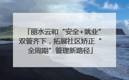 丽水云和“安全+就业”双管齐下，拓展社区矫正“全周期”管理新路径