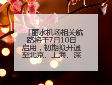 丽水机场相关航路将于7月10日启用，初期拟开通至北京、上海、深圳、贵阳航线