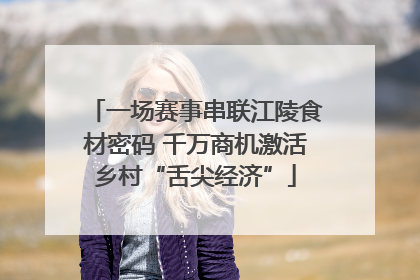 一场赛事串联江陵食材密码 千万商机激活乡村“舌尖经济”