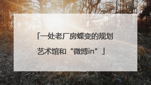 一处老厂房蝶变的规划艺术馆和“微博in”