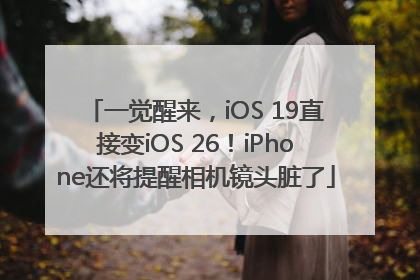 一觉醒来，iOS 19直接变iOS 26！iPhone还将提醒相机镜头脏了