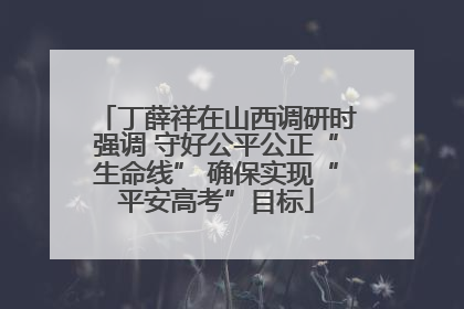 丁薛祥在山西调研时强调 守好公平公正“生命线” 确保实现“平安高考”目标