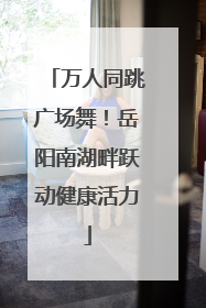 万人同跳广场舞！岳阳南湖畔跃动健康活力