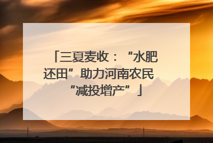 三夏麦收：“水肥还田”助力河南农民“减投增产”