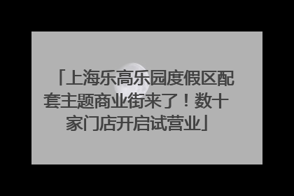 上海乐高乐园度假区配套主题商业街来了！数十家门店开启试营业