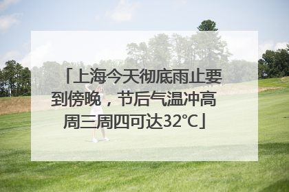 上海今天彻底雨止要到傍晚，节后气温冲高周三周四可达32℃