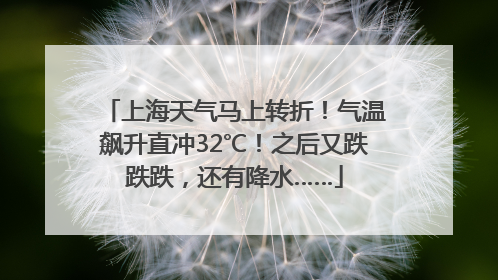上海天气马上转折！气温飙升直冲32℃！之后又跌跌跌，还有降水……