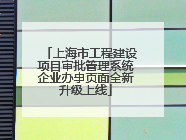上海市工程建设项目审批管理系统企业办事页面全新升级上线