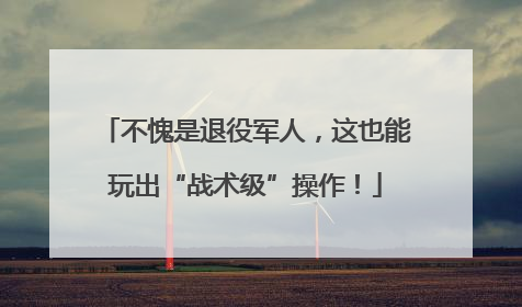 不愧是退役军人，这也能玩出“战术级”操作！