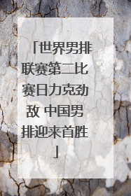 世界男排联赛第二比赛日力克劲敌 中国男排迎来首胜