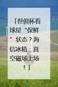 世俱杯看球星“保鲜”状态？海信冰箱：真空磁场上场！